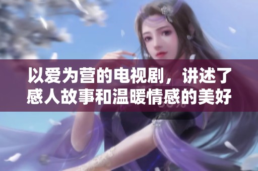 以爱为营的电视剧，讲述了感人故事和温暖情感的美好情节