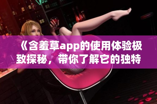 《含羞草app的使用体验极致探秘，带你了解它的独特功能与魅力》