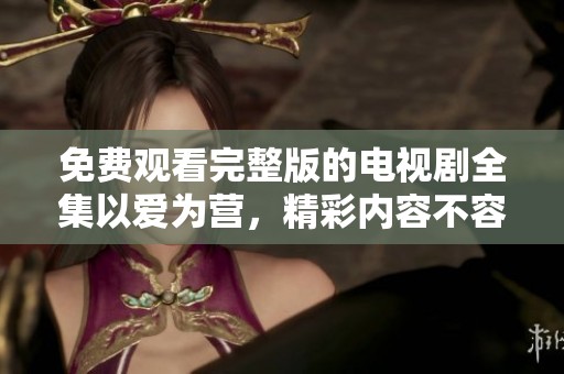 免费观看完整版的电视剧全集以爱为营，精彩内容不容错过。