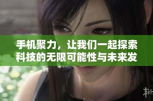 手机聚力，让我们一起探索科技的无限可能性与未来发展方向。