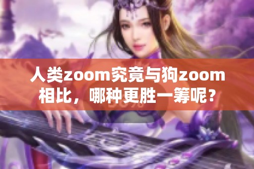 人类zoom究竟与狗zoom相比，哪种更胜一筹呢？