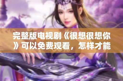 完整版电视剧《很想很想你》可以免费观看，怎样才能找到链接呢