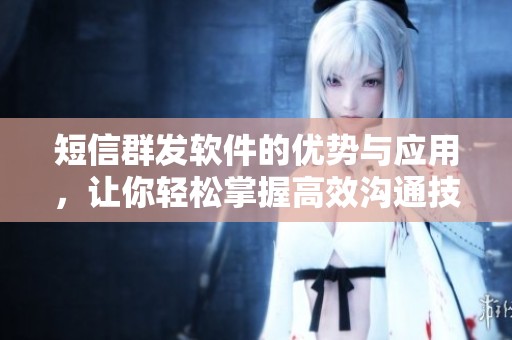 短信群发软件的优势与应用，让你轻松掌握高效沟通技巧