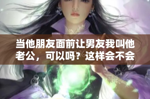 当他朋友面前让男友我叫他老公，可以吗？这样会不会显得太突兀了呢？