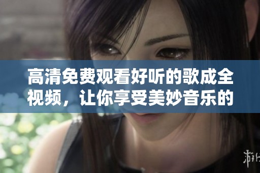 高清免费观看好听的歌成全视频，让你享受美妙音乐的视听盛宴