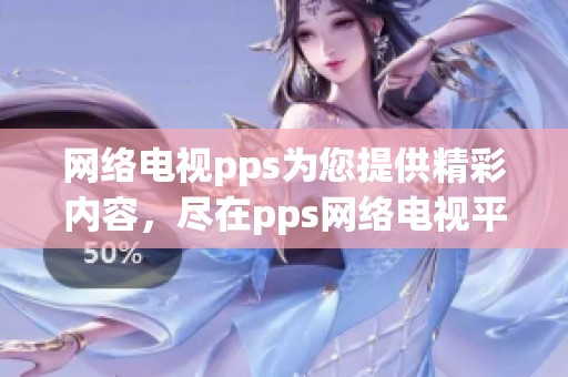 网络电视pps为您提供精彩内容，尽在pps网络电视平台上。