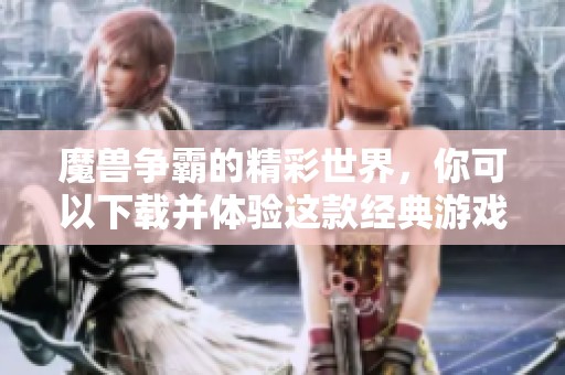 魔兽争霸的精彩世界，你可以下载并体验这款经典游戏！