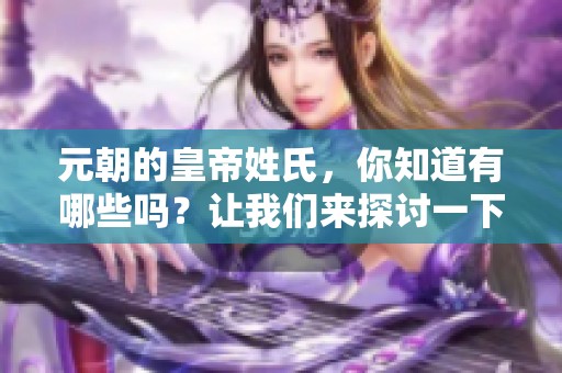 元朝的皇帝姓氏，你知道有哪些吗？让我们来探讨一下。