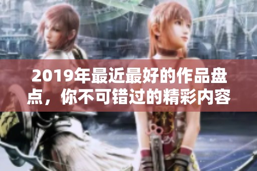 2019年最近最好的作品盘点，你不可错过的精彩内容都在这里