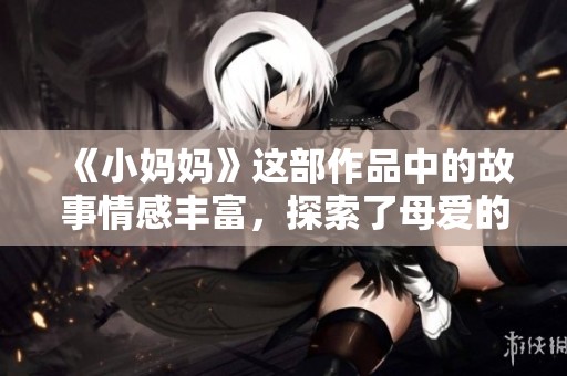 《小妈妈》这部作品中的故事情感丰富，探索了母爱的深刻与温暖