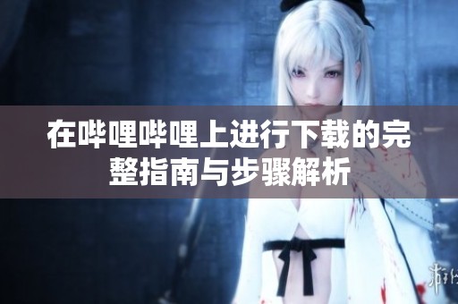 在哔哩哔哩上进行下载的完整指南与步骤解析