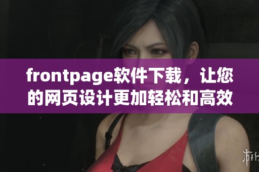 frontpage软件下载，让您的网页设计更加轻松和高效，快来体验吧！