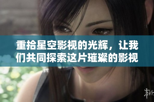 重拾星空影视的光辉，让我们共同探索这片璀璨的影视天地