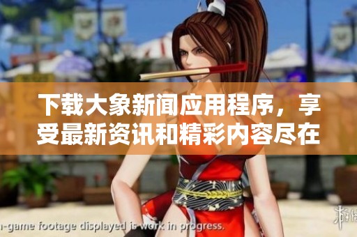 下载大象新闻应用程序，享受最新资讯和精彩内容尽在掌握之中