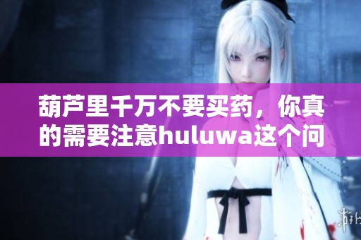 葫芦里千万不要买药，你真的需要注意huluwa这个问题