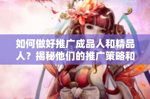 如何做好推广成品人和精品人？揭秘他们的推广策略和技巧解析
