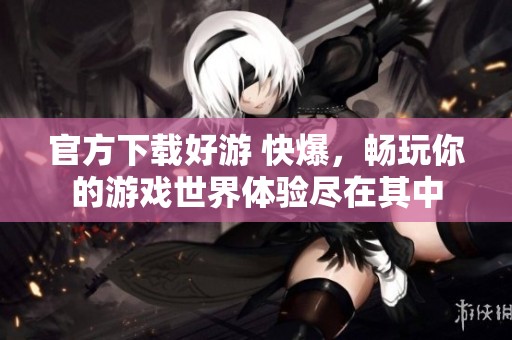 官方下载好游 快爆，畅玩你的游戏世界体验尽在其中