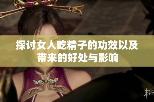 探讨女人吃精子的功效以及带来的好处与影响