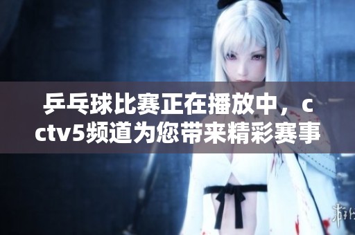 乒乓球比赛正在播放中，cctv5频道为您带来精彩赛事直播