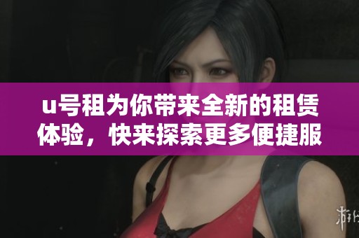 u号租为你带来全新的租赁体验，快来探索更多便捷服务吧