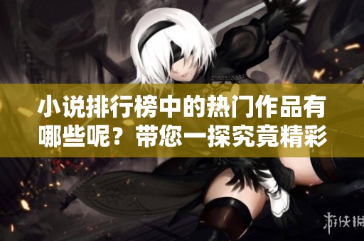 小说排行榜中的热门作品有哪些呢？带您一探究竟精彩排行！