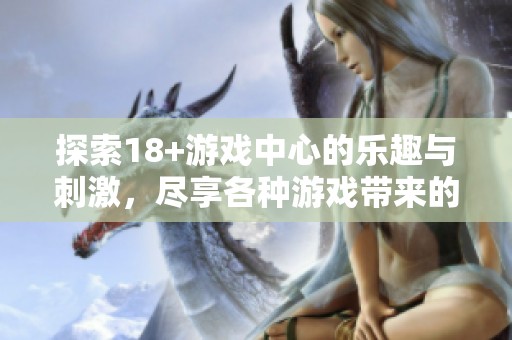 探索18+游戏中心的乐趣与刺激，尽享各种游戏带来的无限魅力
