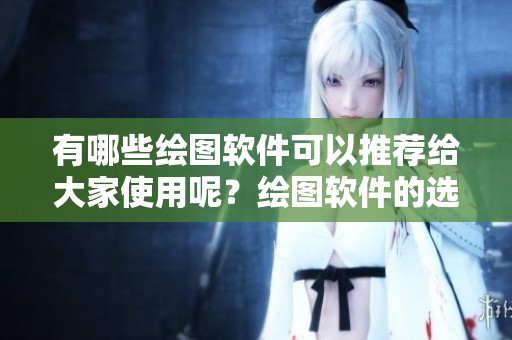 有哪些绘图软件可以推荐给大家使用呢？绘图软件的选择非常重要。