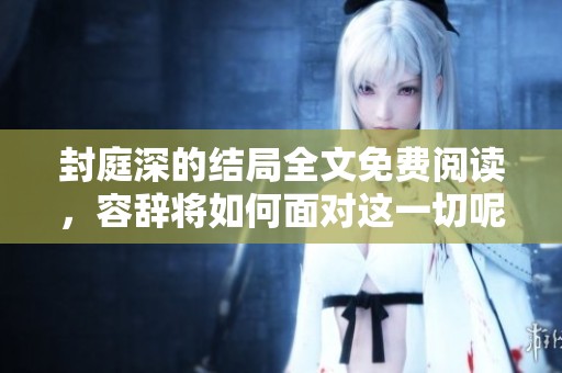封庭深的结局全文免费阅读，容辞将如何面对这一切呢