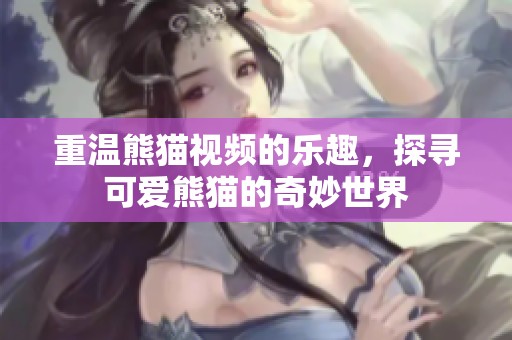重温熊猫视频的乐趣，探寻可爱熊猫的奇妙世界