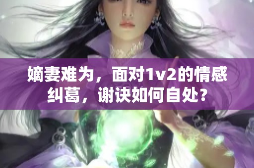 嫡妻难为，面对1v2的情感纠葛，谢诀如何自处？
