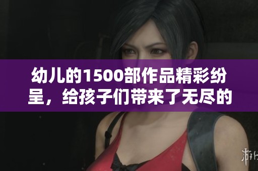 幼儿的1500部作品精彩纷呈，给孩子们带来了无尽的快乐与启发