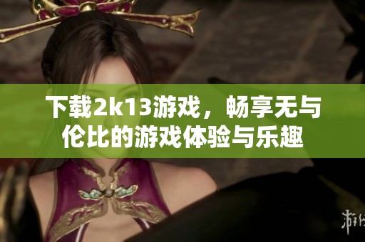 下载2k13游戏，畅享无与伦比的游戏体验与乐趣