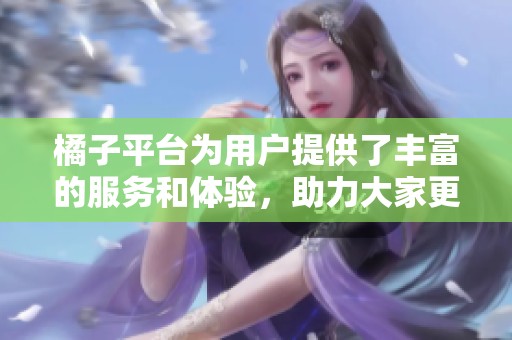 橘子平台为用户提供了丰富的服务和体验，助力大家更好地享受内容和交流。