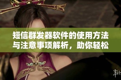 短信群发器软件的使用方法与注意事项解析，助你轻松掌握群发技巧
