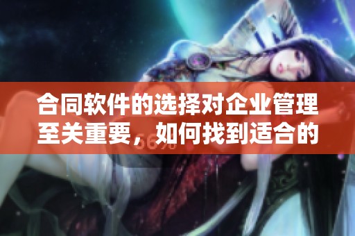 合同软件的选择对企业管理至关重要，如何找到适合的合同软件呢？