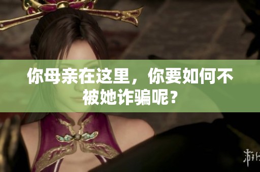 你母亲在这里，你要如何不被她诈骗呢？