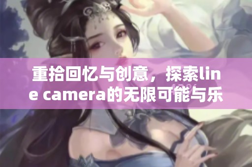 重拾回忆与创意，探索line camera的无限可能与乐趣