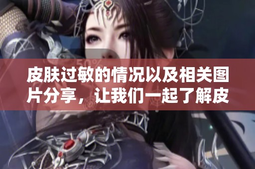 皮肤过敏的情况以及相关图片分享，让我们一起了解皮肤过敏的表现。