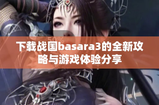 下载战国basara3的全新攻略与游戏体验分享