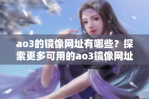 ao3的镜像网址有哪些？探索更多可用的ao3镜像网址信息