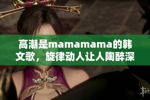 高潮是mamamama的韩文歌，旋律动人让人陶醉深陷其中。