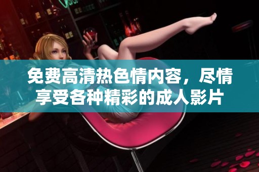 免费高清热**内容，尽情享受各种精彩的**影片