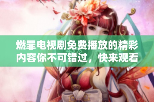 燃罪电视剧免费播放的精彩内容你不可错过，快来观看吧！
