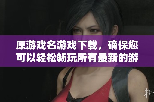 原游戏名游戏下载，确保您可以轻松畅玩所有最新的游戏。