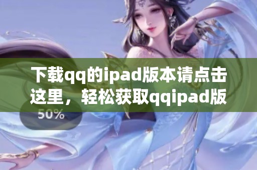下载qq的ipad版本请点击这里，轻松获取qqipad版下载体验全新功能