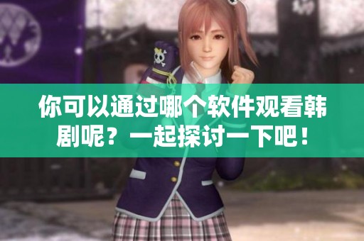 你可以通过哪个软件观看韩剧呢？一起探讨一下吧！