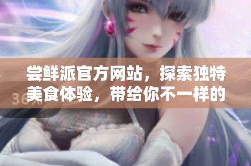 尝鲜派官方网站，探索独特美食体验，带给你不一样的味蕾享受！