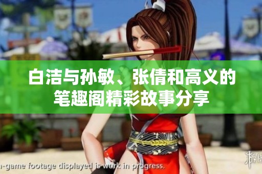 白洁与孙敏、张倩和高义的笔趣阁精彩故事分享