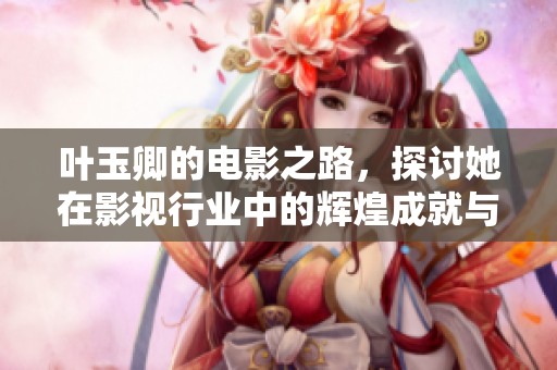 叶玉卿的电影之路，探讨她在影视行业中的辉煌成就与挑战