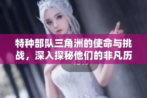 特种部队三角洲的使命与挑战，深入探秘他们的非凡历程与成就